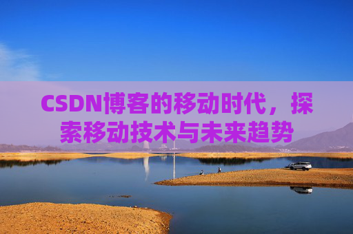 CSDN博客的移动时代，探索移动技术与未来趋势